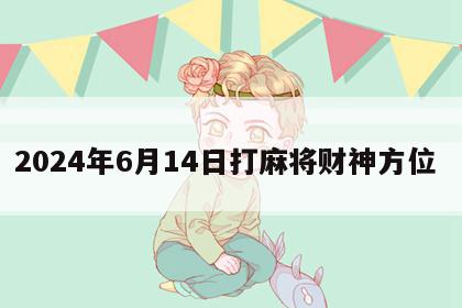 2024年6月14日打麻将财神方位 